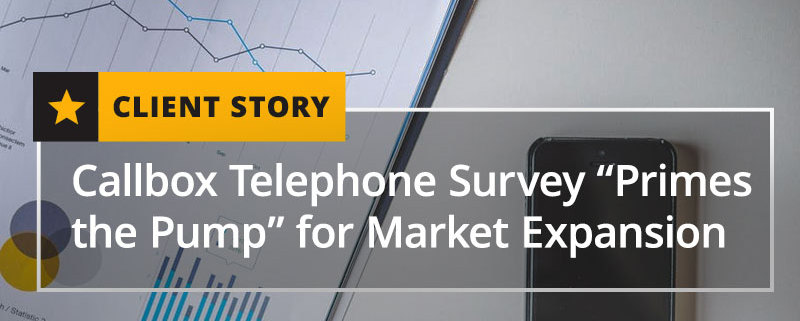 Client Story - Callbox Telephone Survey “Primes the Pump” for Market Expansion