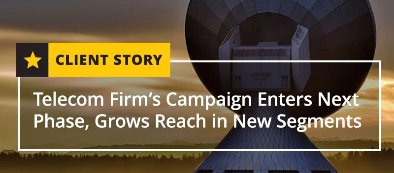 Telecom Firm’s Campaign Enters Next Phase, Grows Reach in New Segments [CASE STUDY]