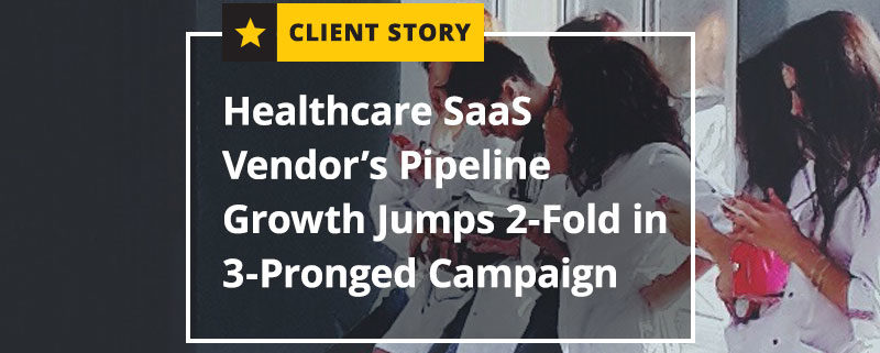 Healthcare SaaS Vendor’s Pipeline Growth Jumps 2-Fold in 3-Pronged Campaign