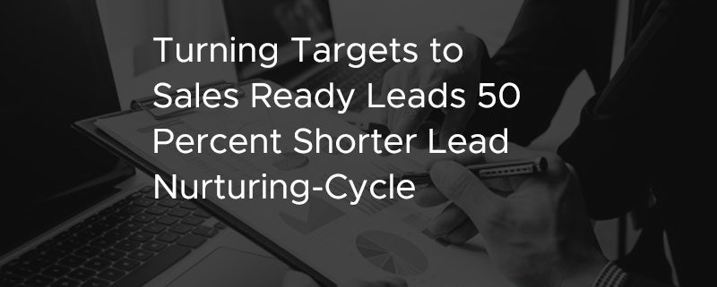 Turning Targets to Sales Ready Leads 50 Percent Shorter Lead Nurturing Cycle [CASE STUDY]