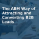 The ABM Way of Attracting and Converting B2B Leads (Featured Image)
