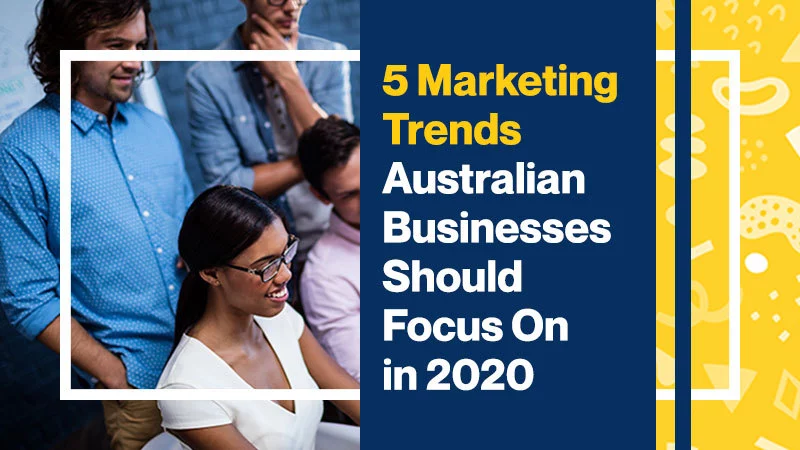 5 Marketing Trends Australian Businesses Should Focus On in 2020