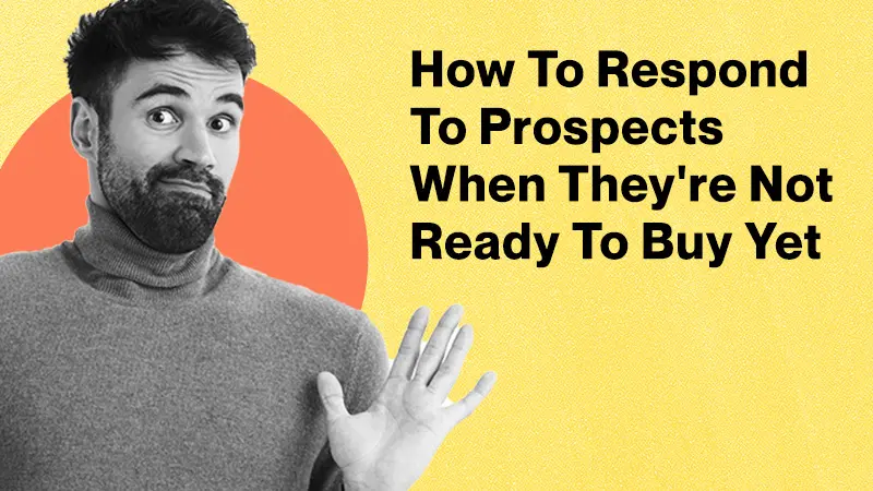 Featured - How To Respond To Prospects When They're Not Ready To Buy Yet